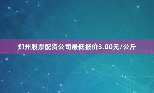 郑州股票配资公司最低报价3.00元/公斤