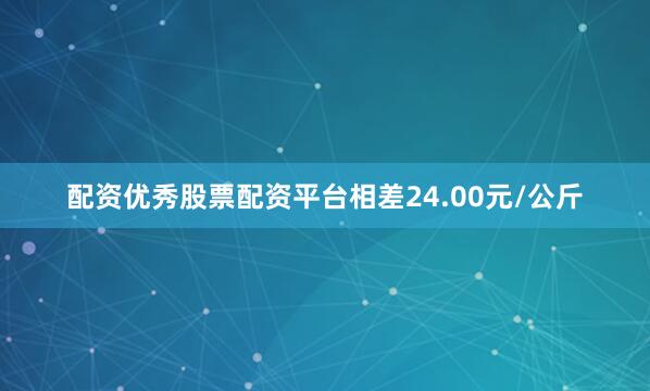 配资优秀股票配资平台相差24.00元/公斤
