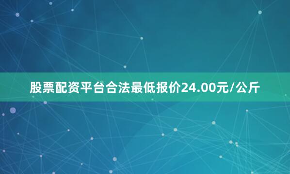 股票配资平台合法最低报价24.00元/公斤