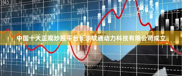中国十大正规炒股平台长沙软通动力科技有限公司成立