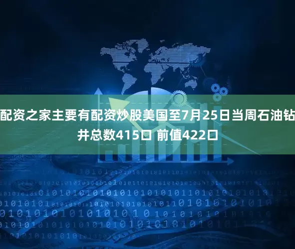 配资之家主要有配资炒股美国至7月25日当周石油钻井总数415口 前值422口