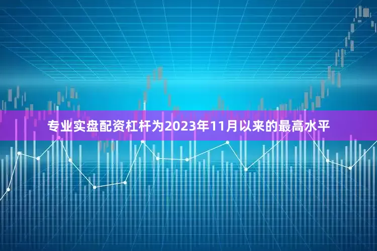 专业实盘配资杠杆为2023年11月以来的最高水平