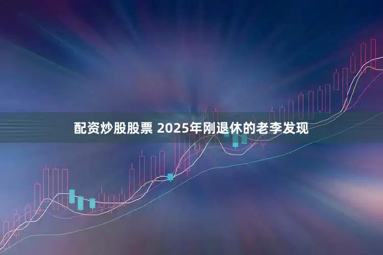 配资炒股股票 2025年刚退休的老李发现