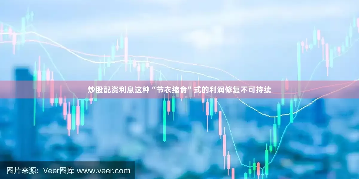 炒股配资利息这种“节衣缩食”式的利润修复不可持续