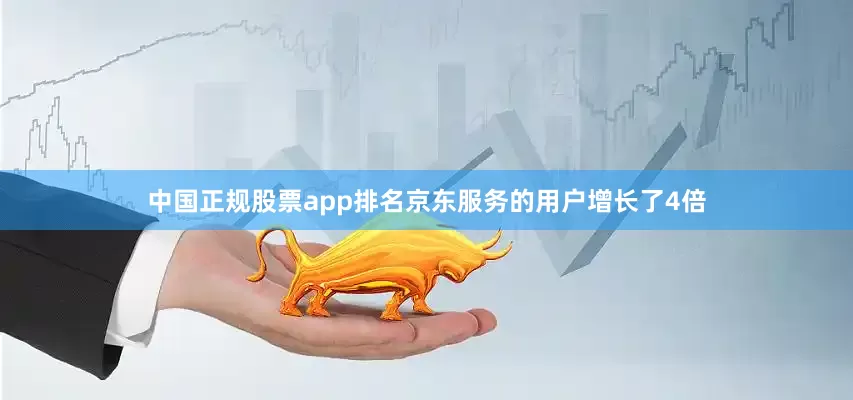 中国正规股票app排名京东服务的用户增长了4倍