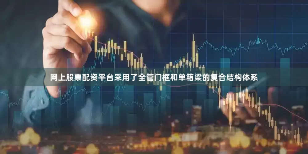 网上股票配资平台采用了全管门框和单箱梁的复合结构体系