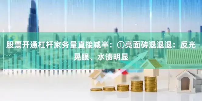 股票开通杠杆家务量直接减半：①亮面砖退退退：反光晃眼、水渍明显