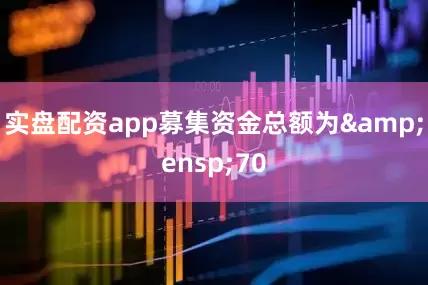 实盘配资app募集资金总额为 70