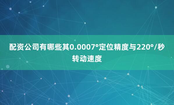 配资公司有哪些其0.0007°定位精度与220°/秒转动速度