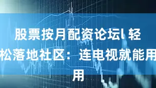 股票按月配资论坛l 轻松落地社区：连电视就能用