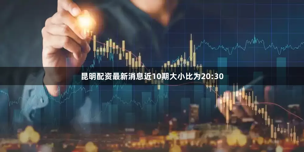 昆明配资最新消息近10期大小比为20:30