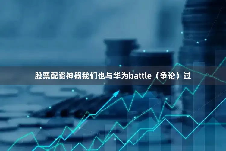 股票配资神器我们也与华为battle（争论）过