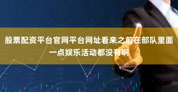 股票配资平台官网平台网址看来之前在部队里面一点娱乐活动都没有啊