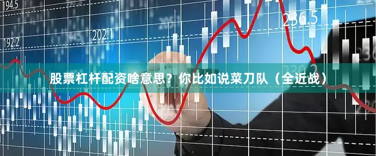 股票杠杆配资啥意思？你比如说菜刀队（全近战）