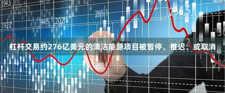 杠杆交易约276亿美元的清洁能源项目被暂停、推迟、或取消