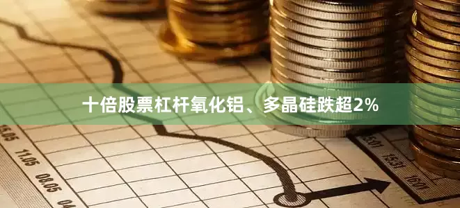 十倍股票杠杆氧化铝、多晶硅跌超2%
