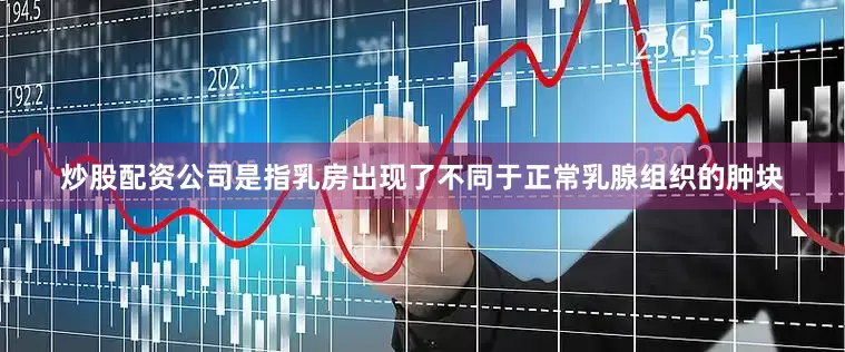 炒股配资公司是指乳房出现了不同于正常乳腺组织的肿块
