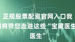 正规股票配资官网入口我们将带您走进这些“宝藏医生”