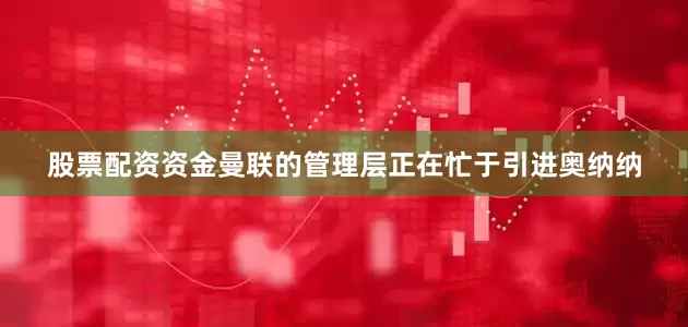 股票配资资金曼联的管理层正在忙于引进奥纳纳