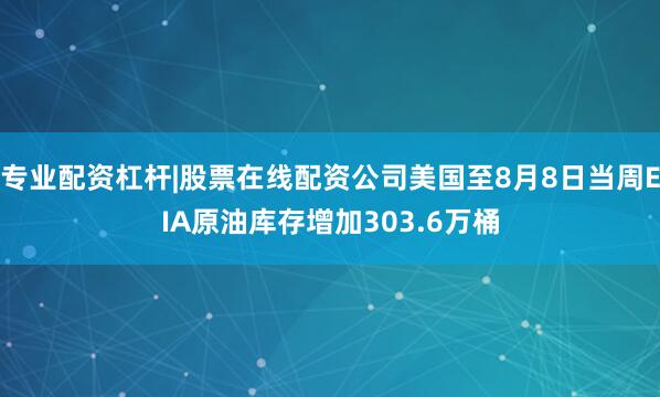 专业配资杠杆|股票在线配资公司美国至8月8日当周EIA原油库存增加303.6万桶