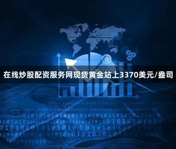 在线炒股配资服务网现货黄金站上3370美元/盎司