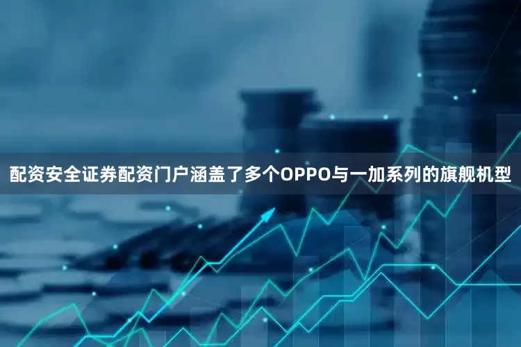 配资安全证券配资门户涵盖了多个OPPO与一加系列的旗舰机型