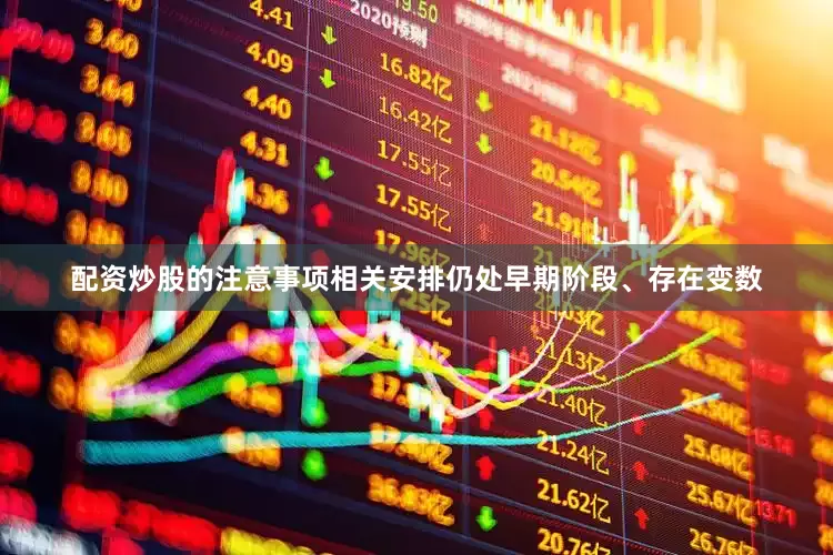 配资炒股的注意事项相关安排仍处早期阶段、存在变数