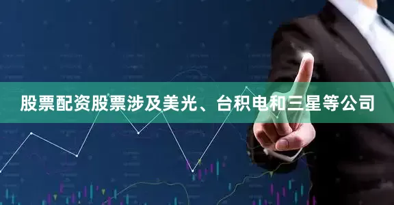 股票配资股票涉及美光、台积电和三星等公司