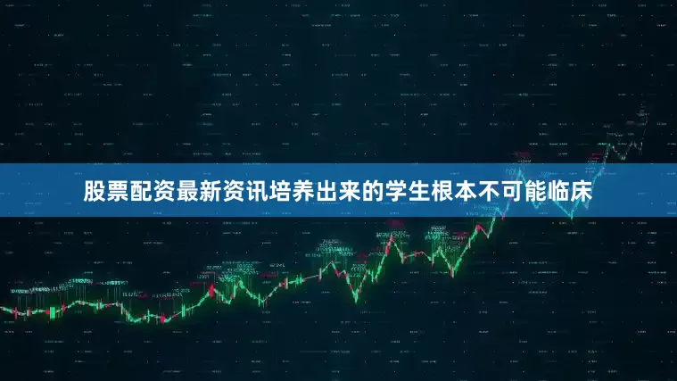 股票配资最新资讯培养出来的学生根本不可能临床