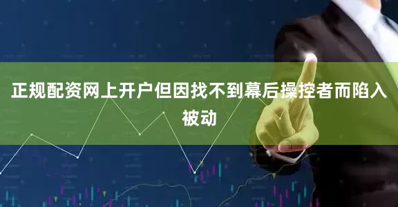正规配资网上开户但因找不到幕后操控者而陷入被动