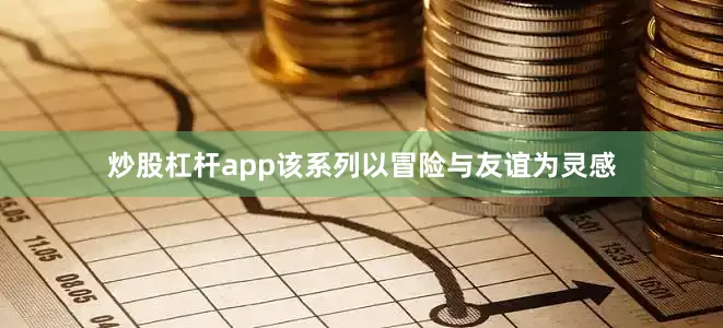 炒股杠杆app该系列以冒险与友谊为灵感