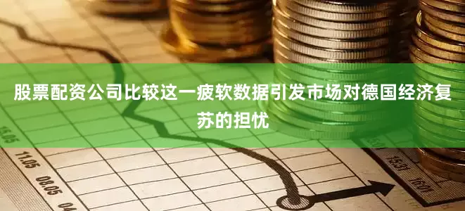 股票配资公司比较这一疲软数据引发市场对德国经济复苏的担忧