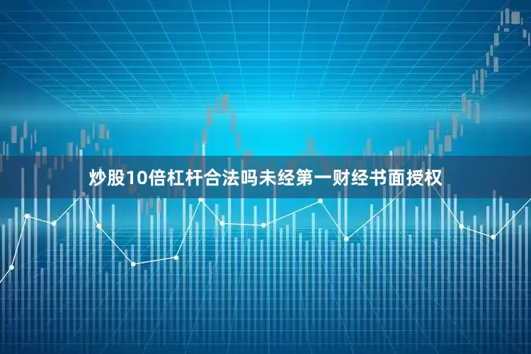 炒股10倍杠杆合法吗未经第一财经书面授权