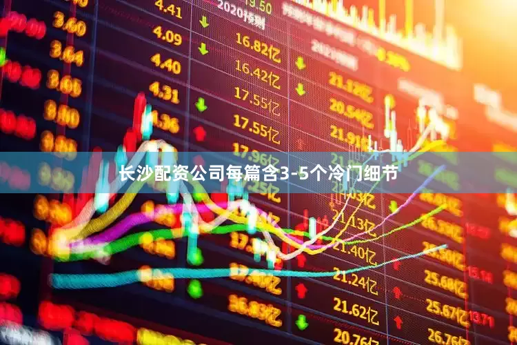 长沙配资公司每篇含3-5个冷门细节