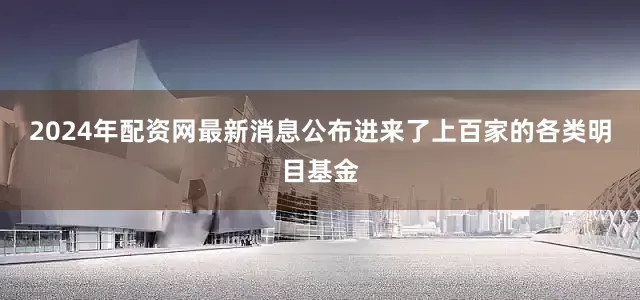 2024年配资网最新消息公布进来了上百家的各类明目基金
