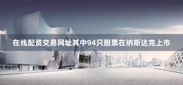 在线配资交易网址其中94只股票在纳斯达克上市