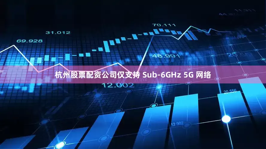 杭州股票配资公司仅支持 Sub-6GHz 5G 网络