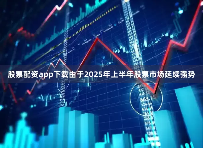 股票配资app下载由于2025年上半年股票市场延续强势