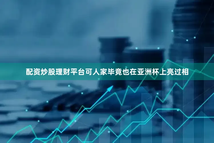 配资炒股理财平台可人家毕竟也在亚洲杯上亮过相