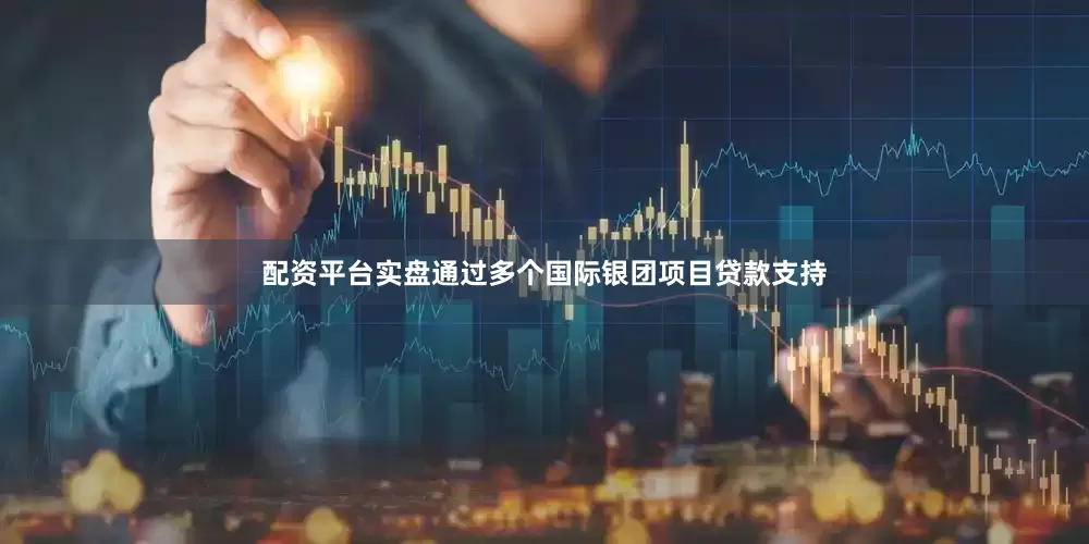 配资平台实盘通过多个国际银团项目贷款支持