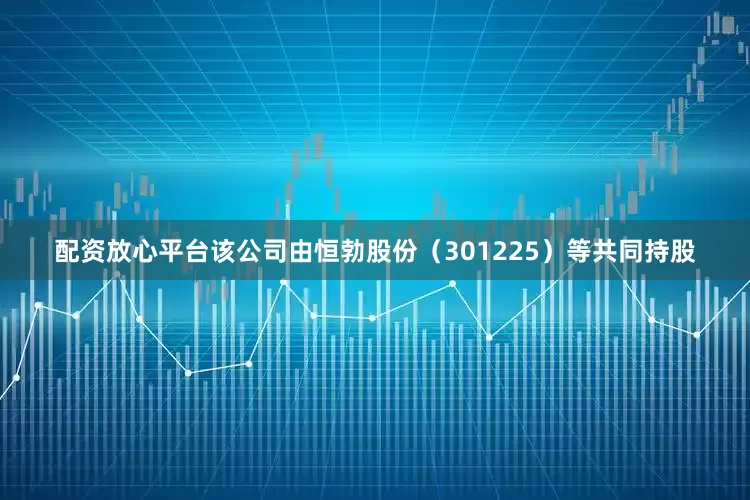 配资放心平台该公司由恒勃股份（301225）等共同持股