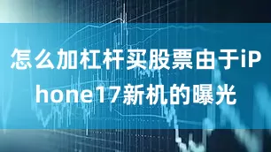 怎么加杠杆买股票由于iPhone17新机的曝光
