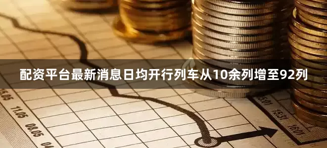配资平台最新消息日均开行列车从10余列增至92列