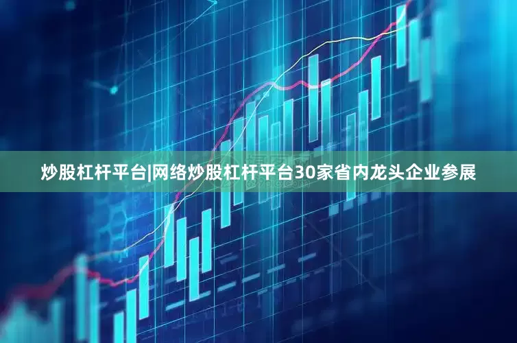 炒股杠杆平台|网络炒股杠杆平台30家省内龙头企业参展
