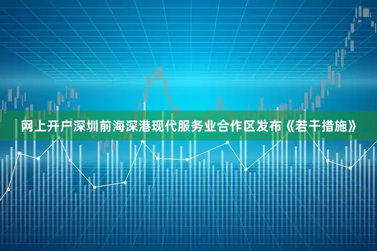 网上开户深圳前海深港现代服务业合作区发布《若干措施》