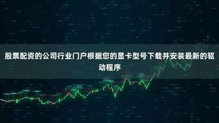 股票配资的公司行业门户根据您的显卡型号下载并安装最新的驱动程序