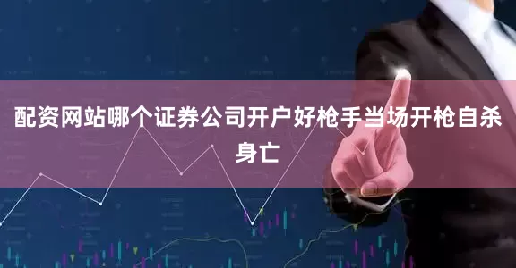配资网站哪个证券公司开户好枪手当场开枪自杀身亡