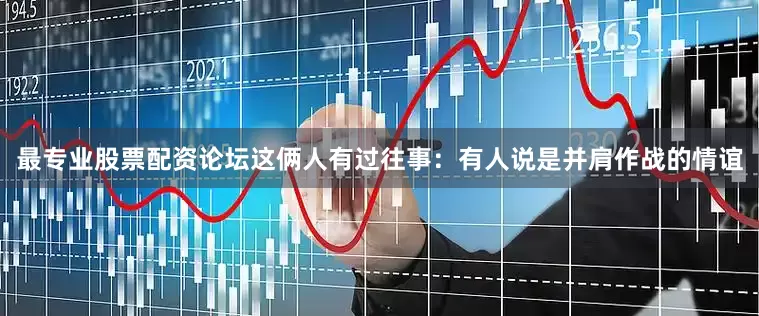 最专业股票配资论坛这俩人有过往事：有人说是并肩作战的情谊