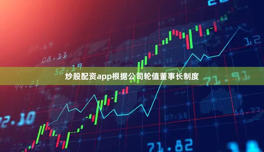 炒股配资app根据公司轮值董事长制度