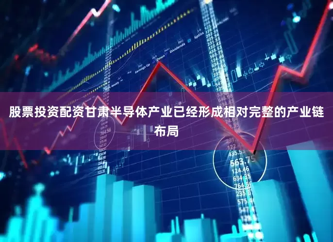 股票投资配资甘肃半导体产业已经形成相对完整的产业链布局